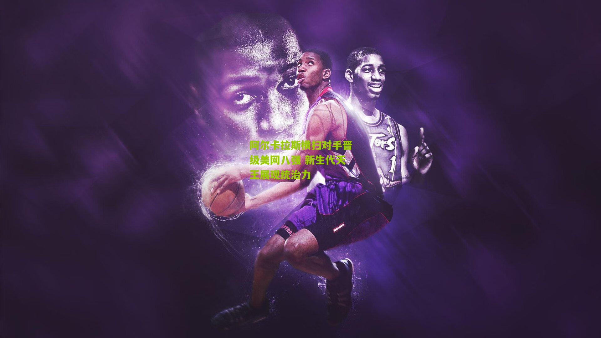 阿尔卡拉斯横扫对手晋级美网八强 新生代天王展现统治力