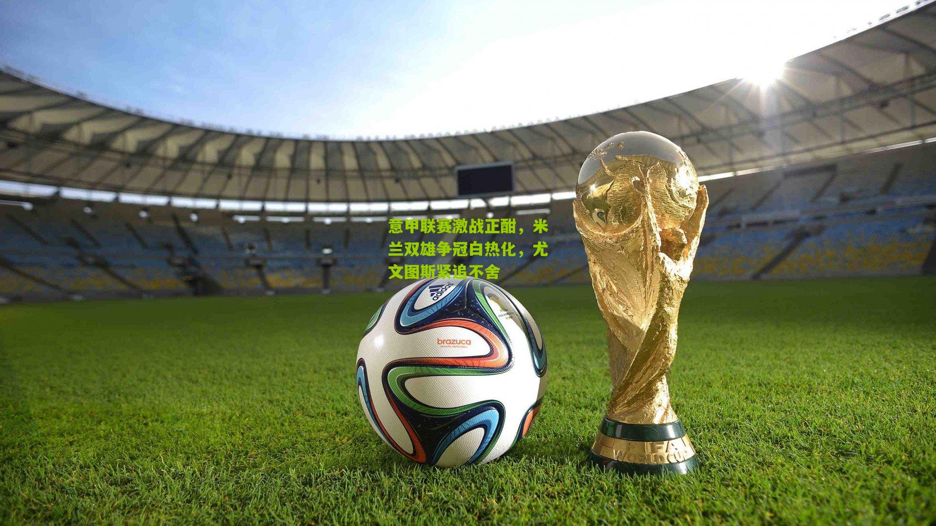 意甲联赛激战正酣，米兰双雄争冠白热化，尤文图斯紧追不舍