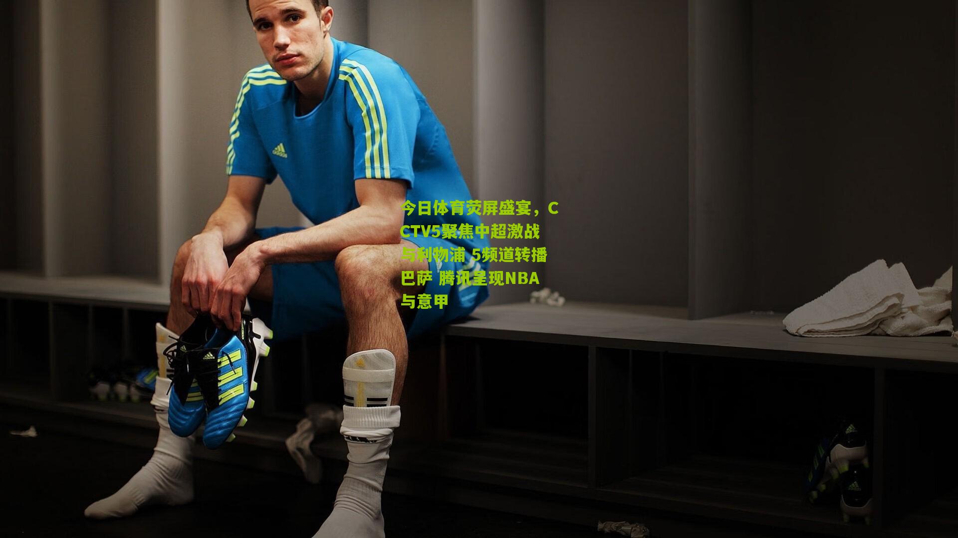 今日体育荧屏盛宴,CCTV5聚焦中超激战与利物浦 5频道转播巴萨 腾讯呈现NBA与意甲