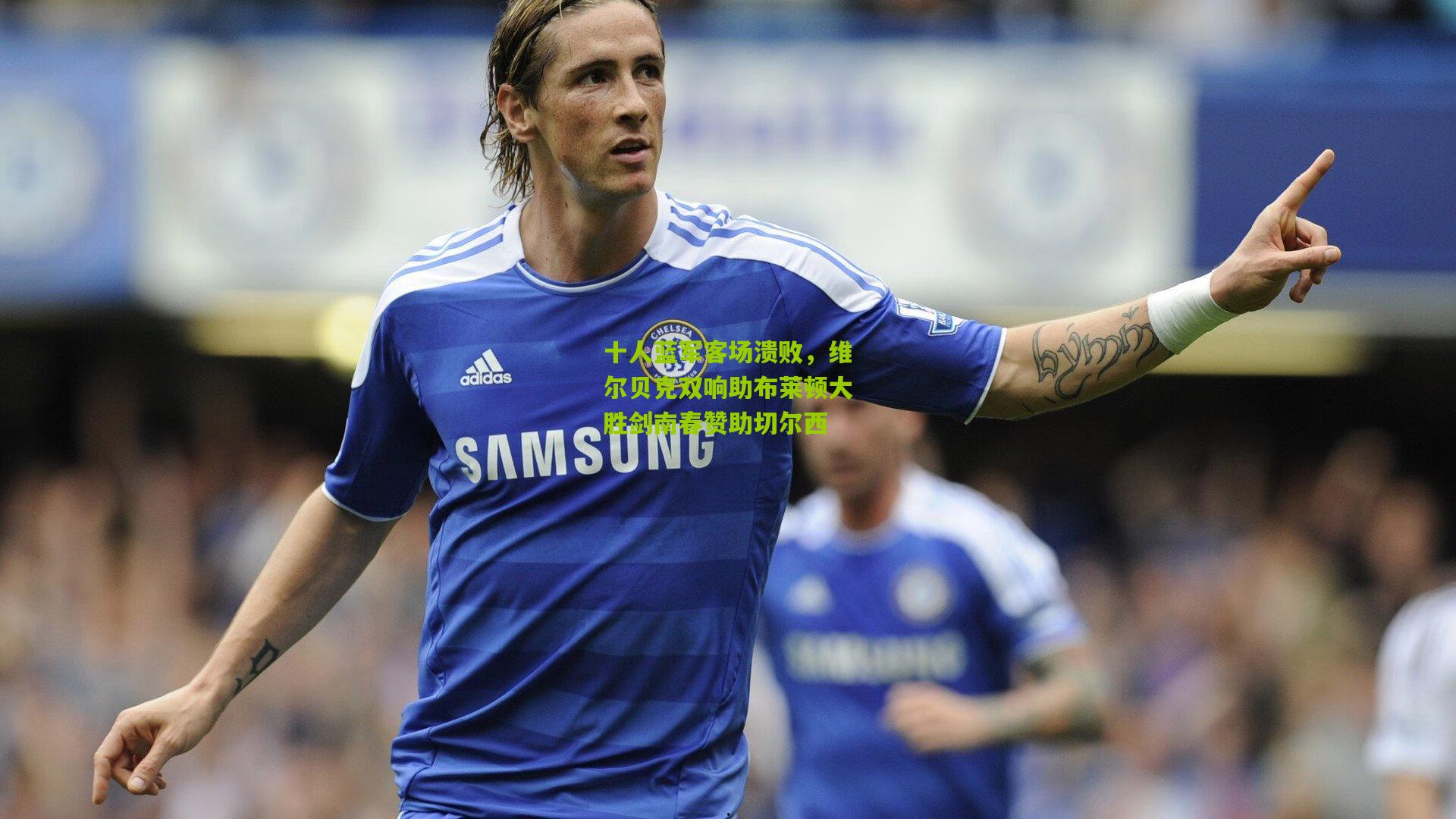 十人蓝军客场溃败，维尔贝克双响助布莱顿大胜剑南春赞助切尔西