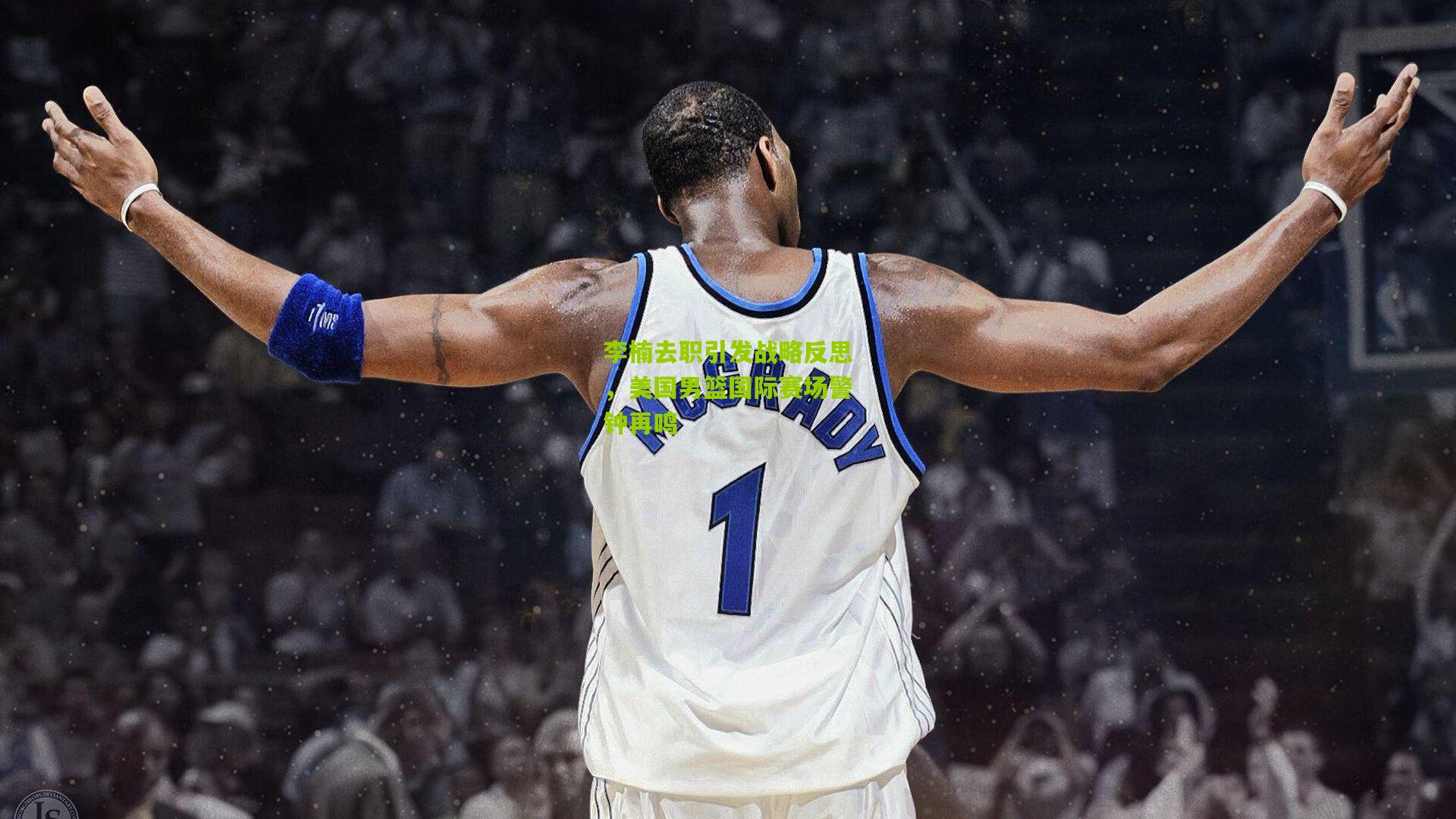 李楠去职引发战略反思，美国男篮国际赛场警钟再鸣