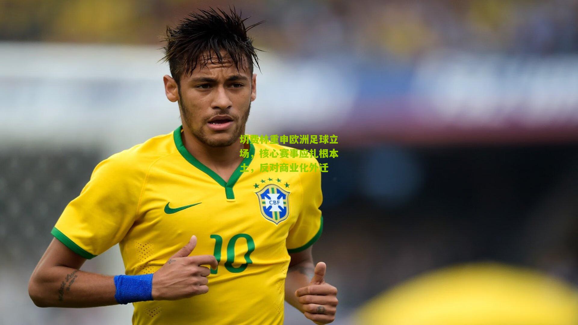 切费林重申欧洲足球立场，核心赛事应扎根本土，反对商业化外迁