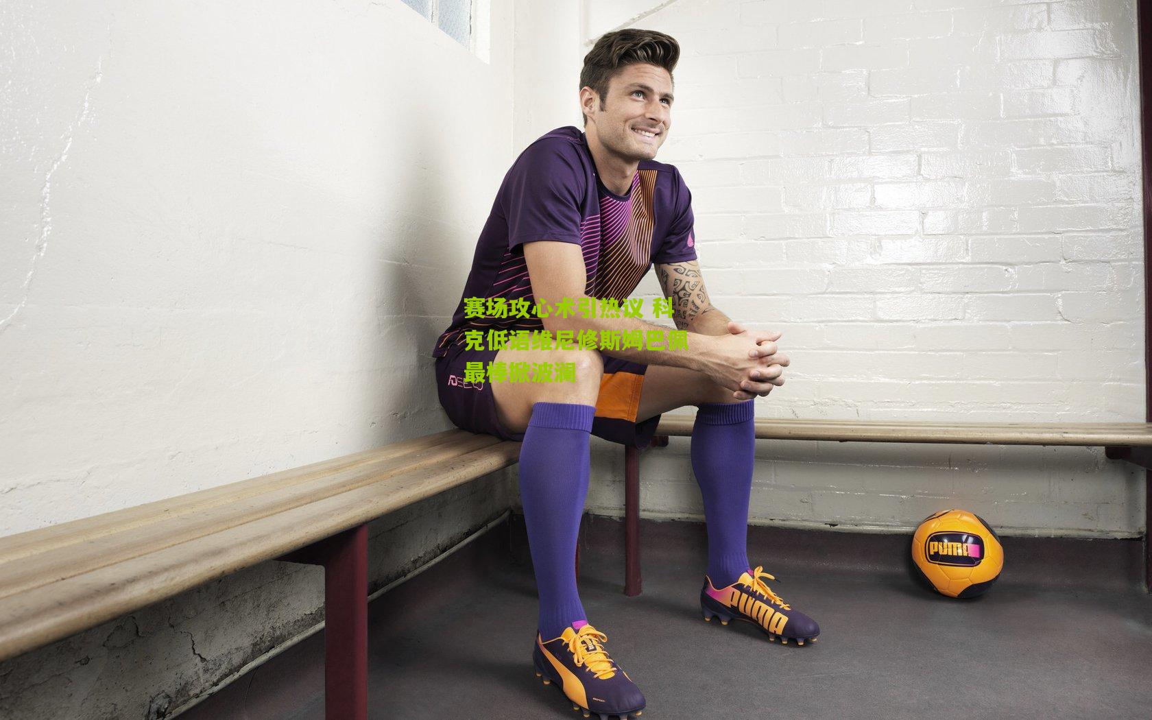 赛场攻心术引热议 科克低语维尼修斯姆巴佩最棒掀波澜