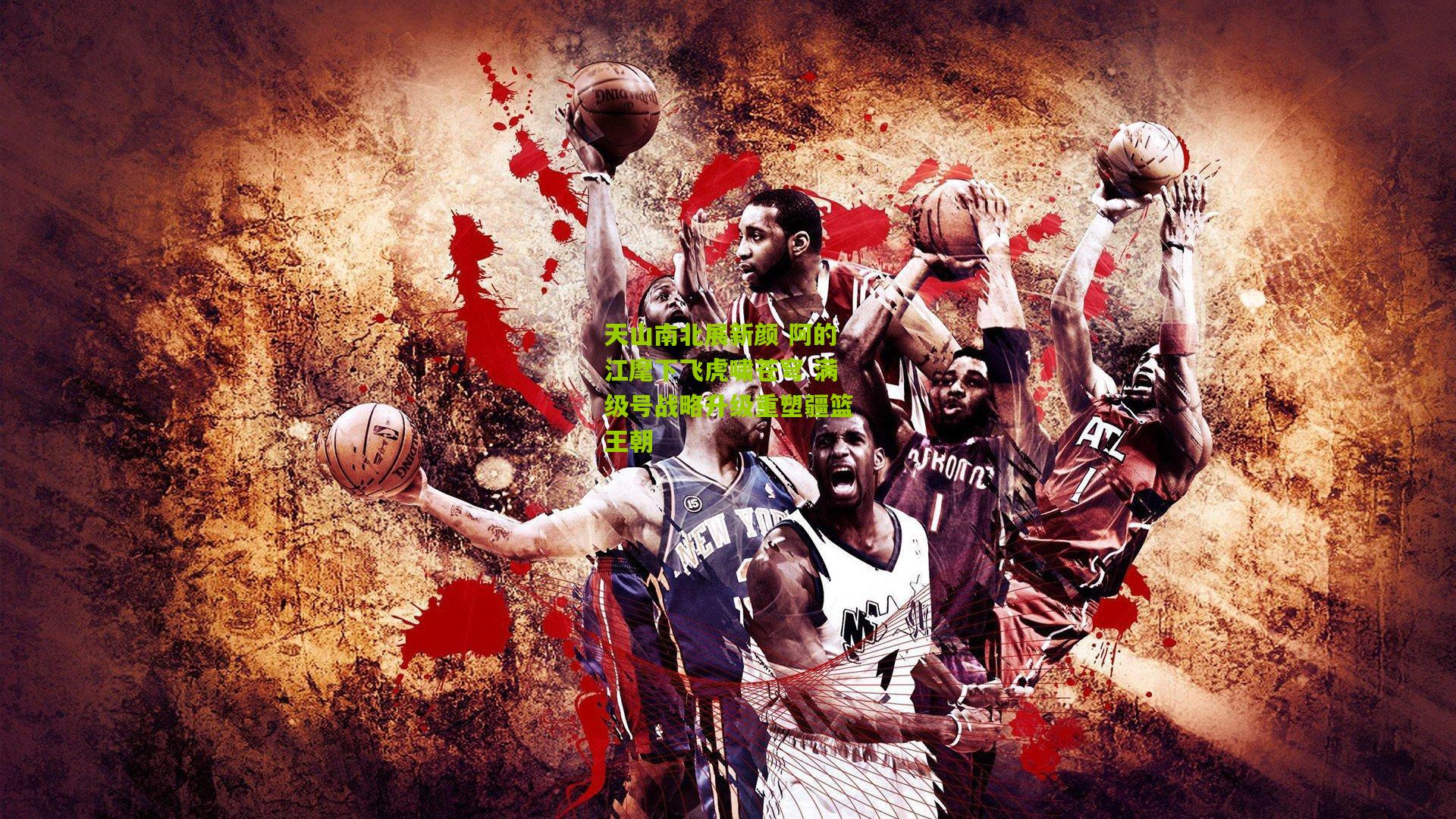 天山南北展新颜 阿的江麾下飞虎啸苍穹 满级号战略升级重塑疆篮王朝