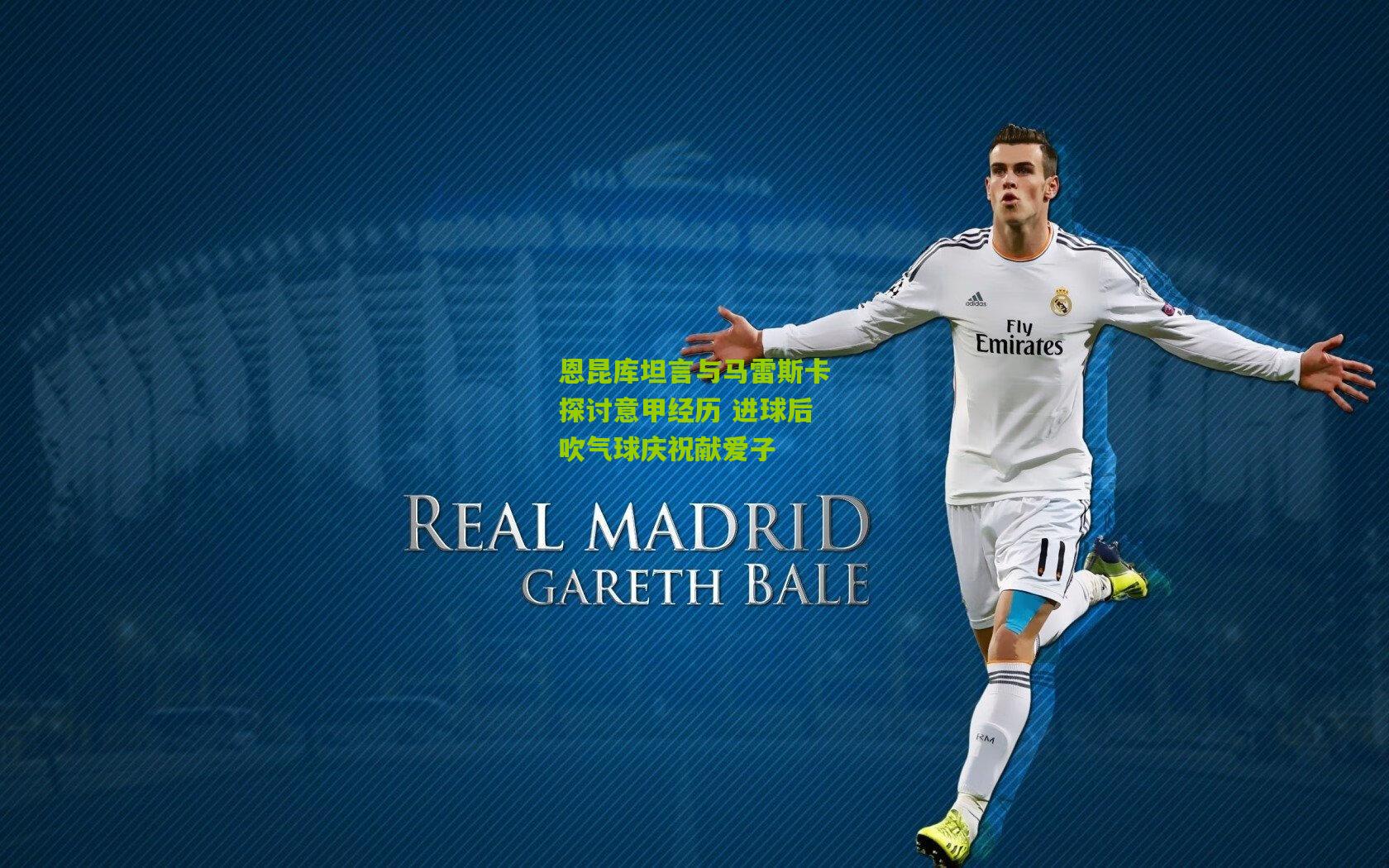 恩昆库坦言与马雷斯卡探讨意甲经历 进球后吹气球庆祝献爱子